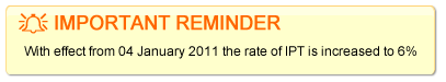 The rate of IPT (Insurance Premium Tax) increases to 6% with effect from 04 January 2011